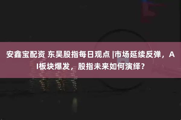 安鑫宝配资 东吴股指每日观点 |市场延续反弹，AI板块爆发，股指未来如何演绎？