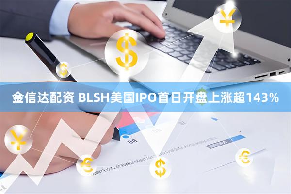 金信达配资 BLSH美国IPO首日开盘上涨超143%